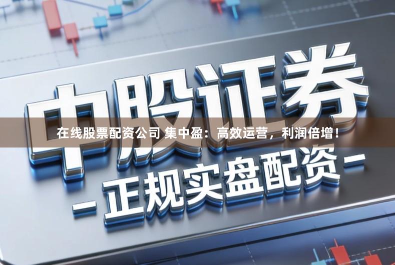 在线股票配资公司 集中盈：高效运营，利润倍增！