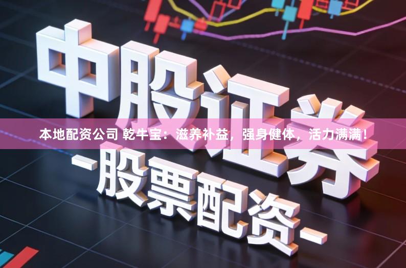 本地配资公司 乾牛宝：滋养补益，强身健体，活力满满！