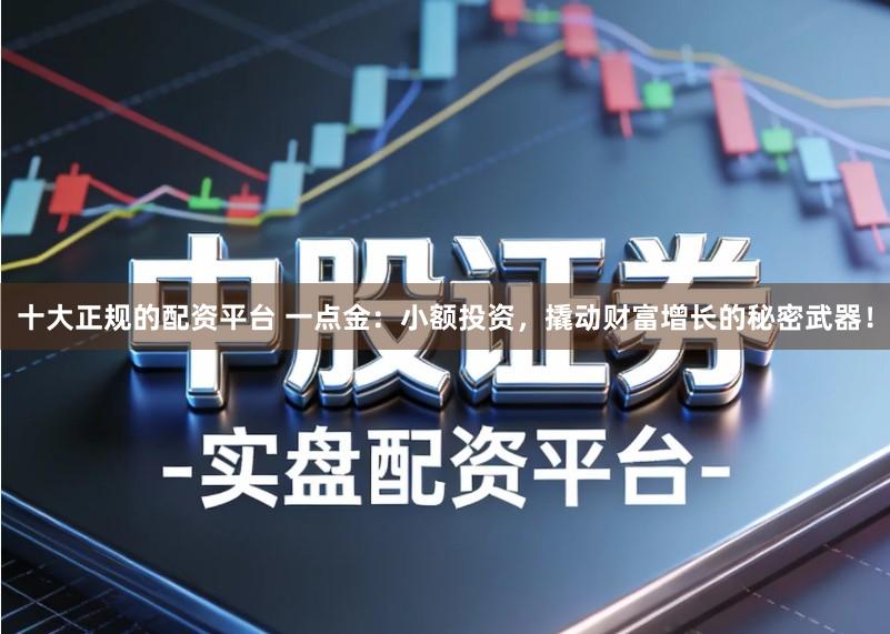 十大正规的配资平台 一点金：小额投资，撬动财富增长的秘密武器！