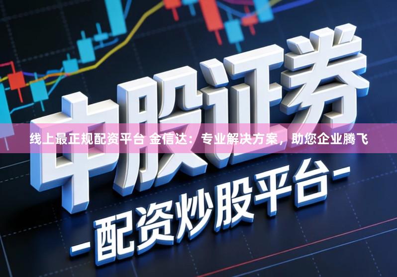 线上最正规配资平台 金信达：专业解决方案，助您企业腾飞