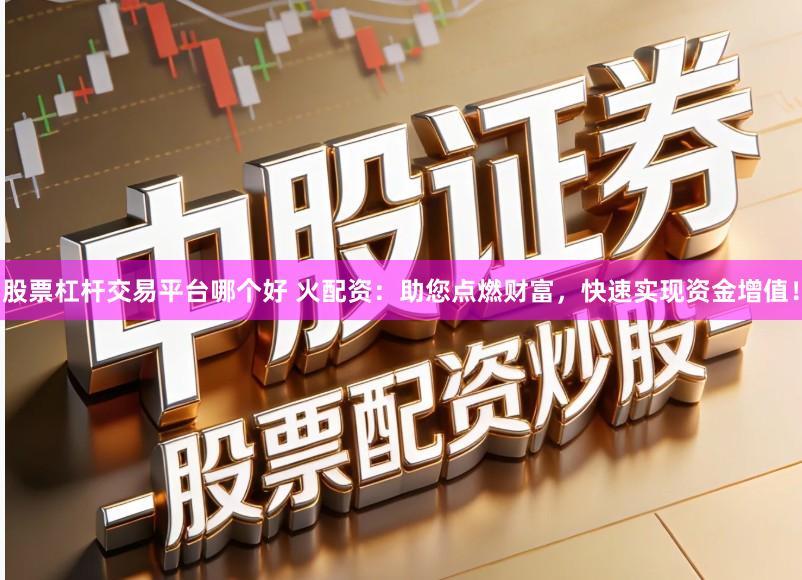 股票杠杆交易平台哪个好 火配资：助您点燃财富，快速实现资金增值！