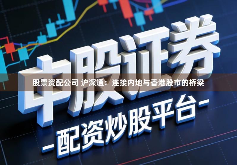 股票资配公司 沪深通：连接内地与香港股市的桥梁