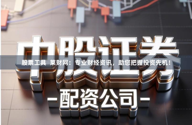 股票工具  莱财网：专业财经资讯，助您把握投资先机！
