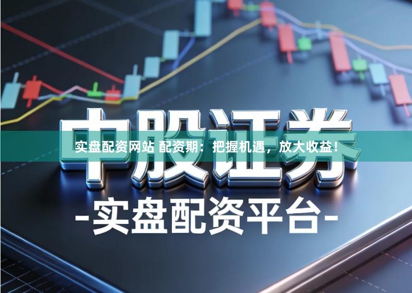 实盘配资网站 配资期：把握机遇，放大收益！