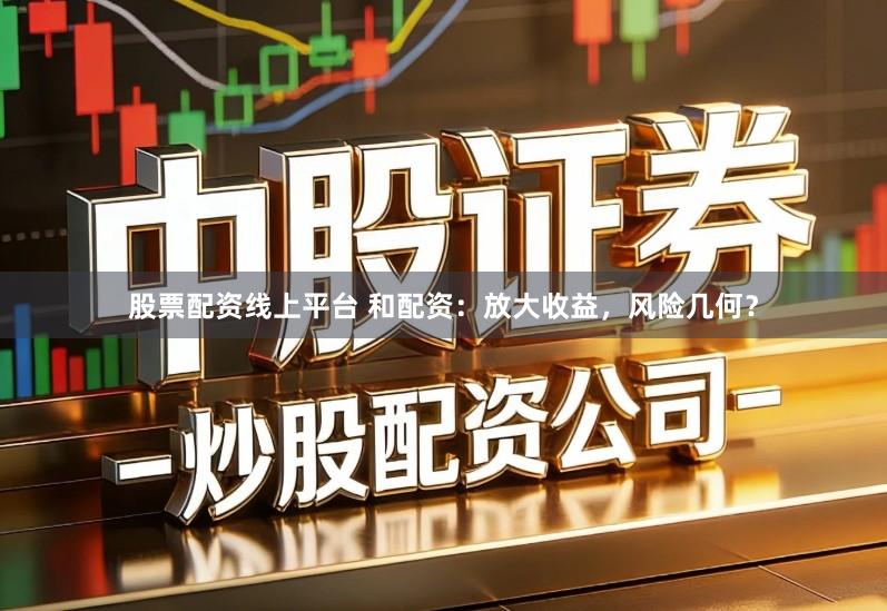 股票配资线上平台 和配资：放大收益，风险几何？