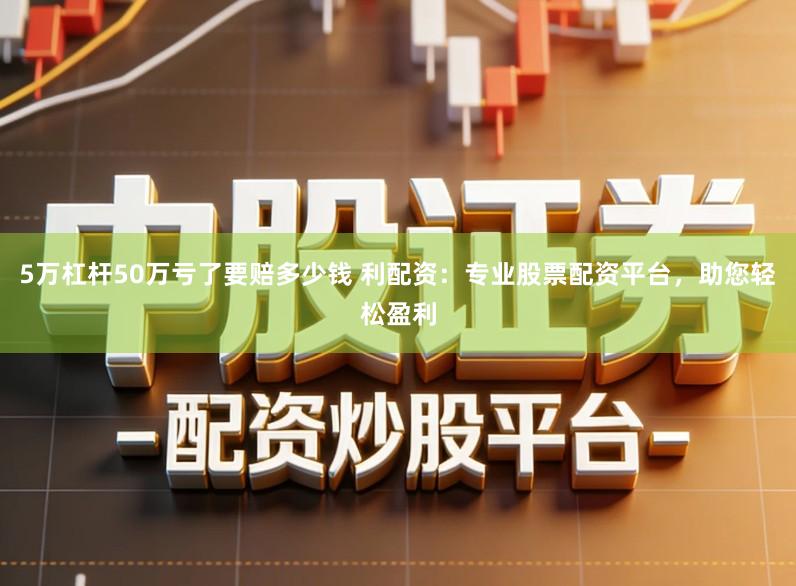 5万杠杆50万亏了要赔多少钱 利配资：专业股票配资平台，助您轻松盈利