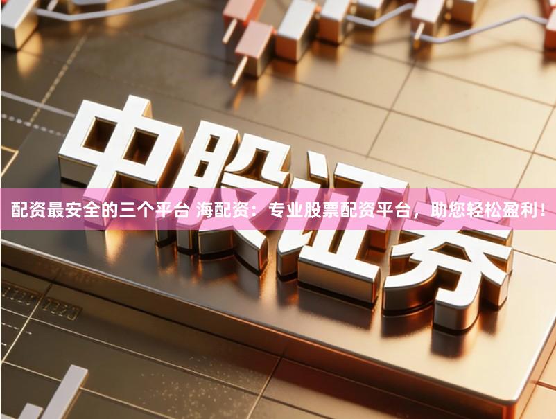 配资最安全的三个平台 海配资：专业股票配资平台，助您轻松盈利！