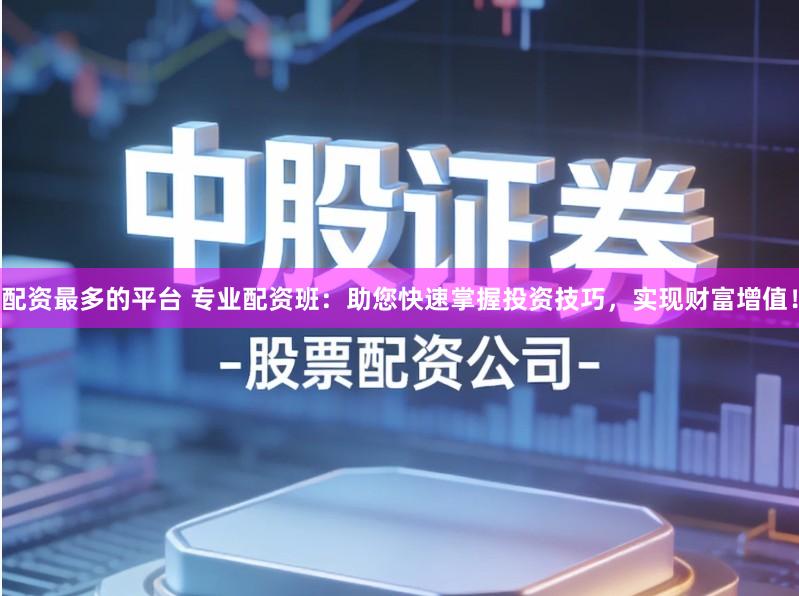 配资最多的平台 专业配资班：助您快速掌握投资技巧，实现财富增值！