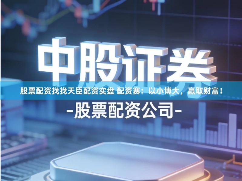 股票配资找找天臣配资实盘 配资赛：以小博大，赢取财富！