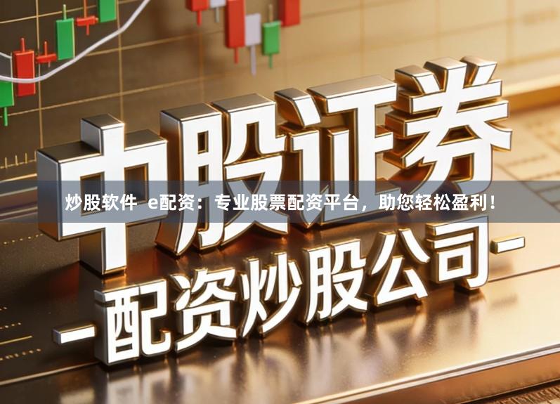 炒股软件  e配资：专业股票配资平台，助您轻松盈利！