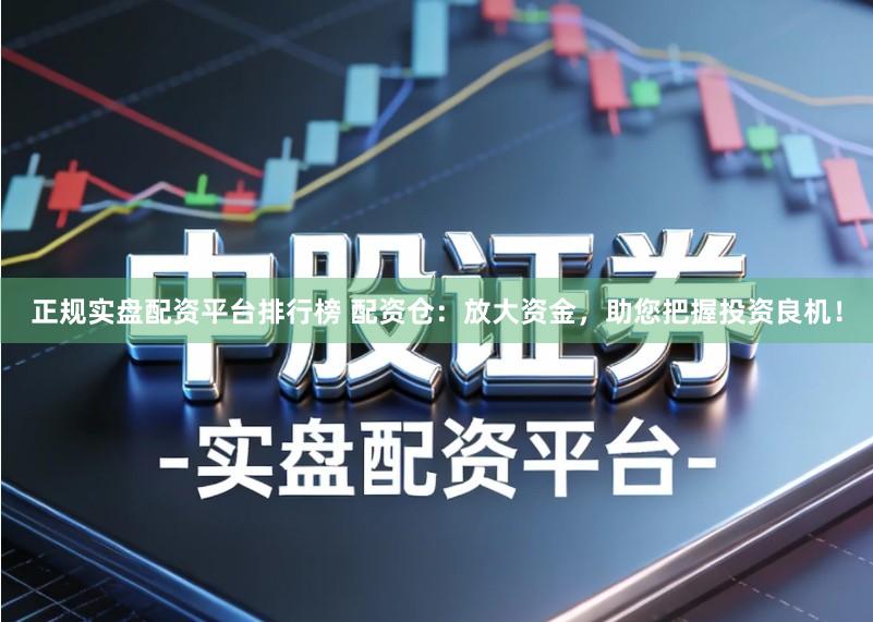 正规实盘配资平台排行榜 配资仓：放大资金，助您把握投资良机！