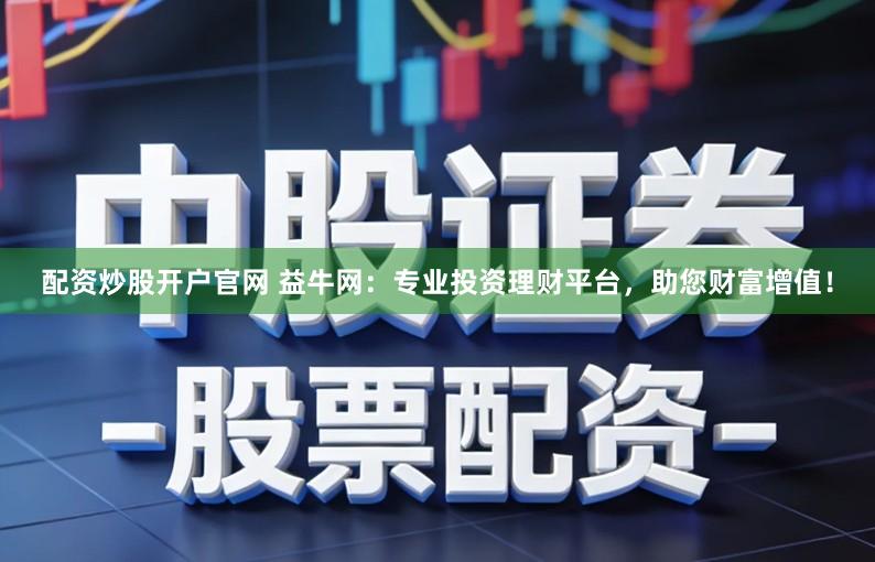 配资炒股开户官网 益牛网：专业投资理财平台，助您财富增值！