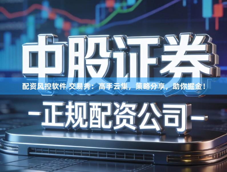 配资风控软件 交易秀：高手云集，策略分享，助你掘金！