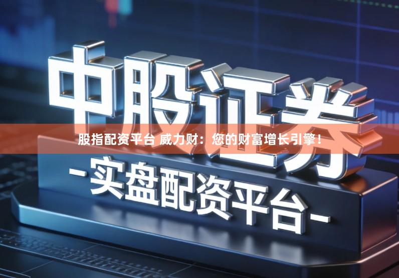 股指配资平台 威力财：您的财富增长引擎！