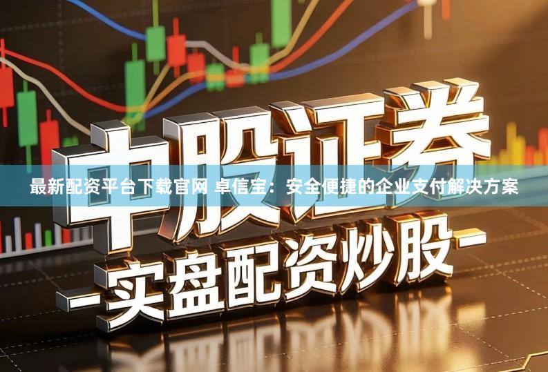 最新配资平台下载官网 卓信宝：安全便捷的企业支付解决方案