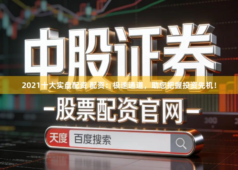 2021十大实盘配资 配资：极速通道，助您把握投资先机！