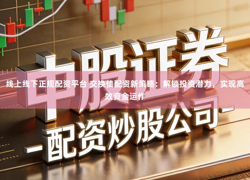 线上线下正规配资平台 交换债配资新策略：解锁投资潜力，实现高效资金运作