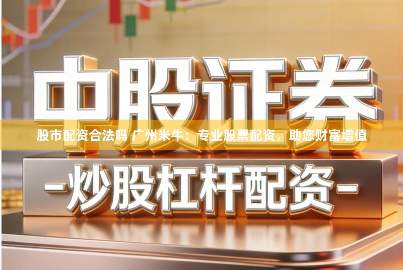 股市配资合法吗 广州米牛：专业股票配资，助您财富增值