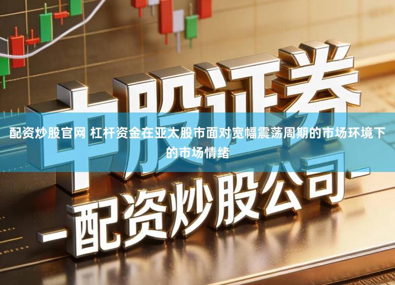 配资炒股官网 杠杆资金在亚太股市面对宽幅震荡周期的市场环境下的市场情绪