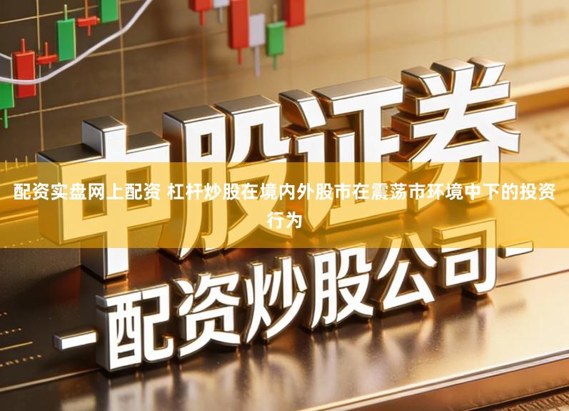 配资实盘网上配资 杠杆炒股在境内外股市在震荡市环境中下的投资行为