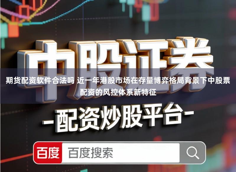 期货配资软件合法吗 近一年港股市场在存量博弈格局背景下中股票配资的风控体系新特征