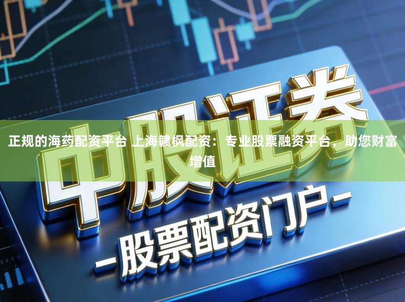 正规的海药配资平台 上海赣枫配资：专业股票融资平台，助您财富增值