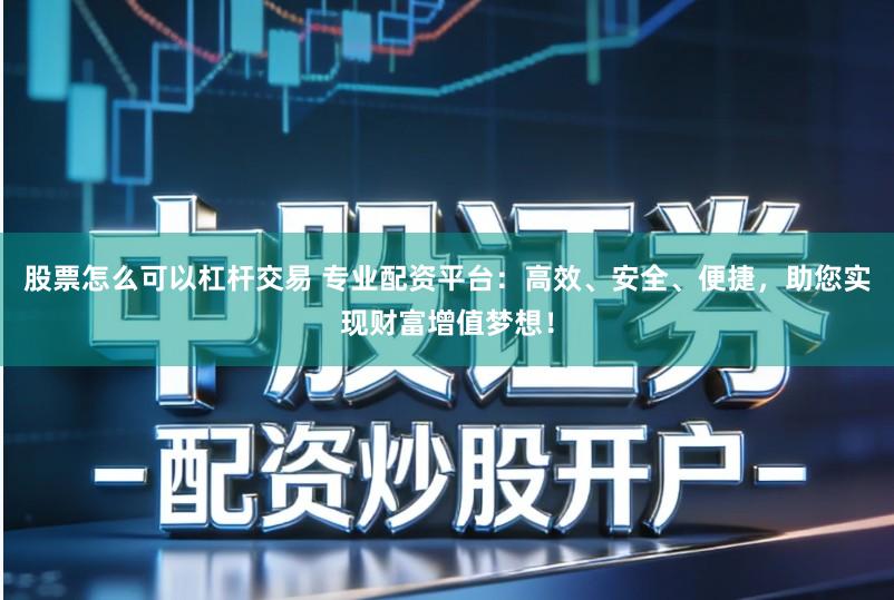 股票怎么可以杠杆交易 专业配资平台：高效、安全、便捷，助您实现财富增值梦想！
