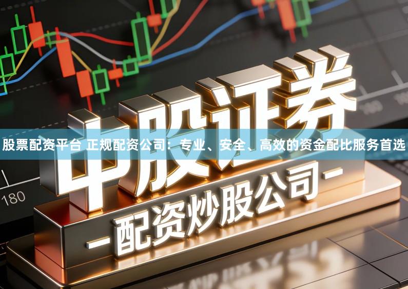 股票配资平台 正规配资公司：专业、安全、高效的资金配比服务首选