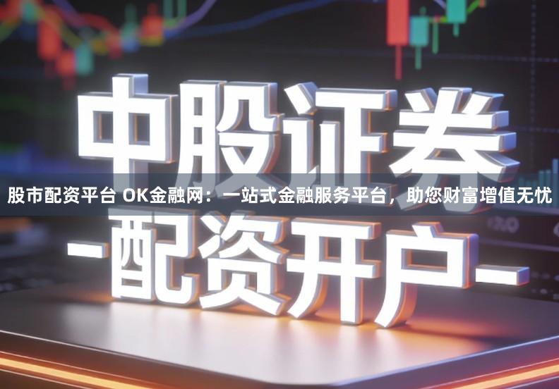 股市配资平台 OK金融网：一站式金融服务平台，助您财富增值无忧