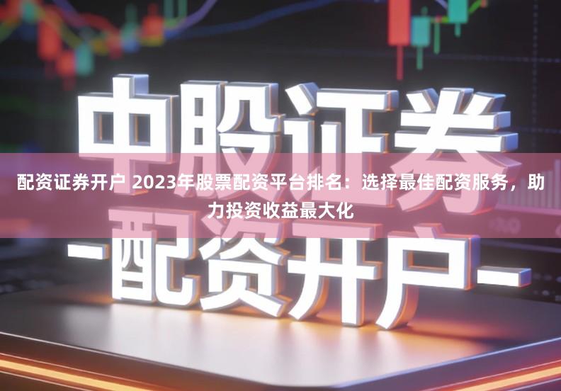 配资证券开户 2023年股票配资平台排名：选择最佳配资服务，助力投资收益最大化