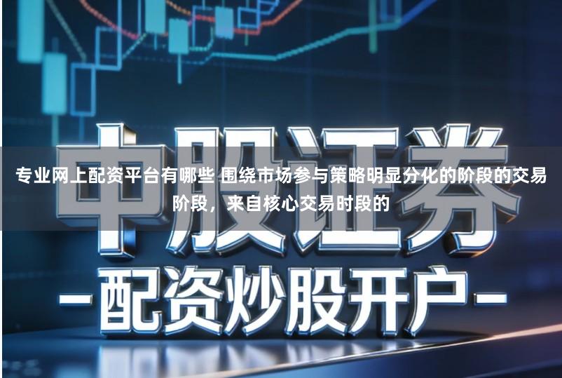 专业网上配资平台有哪些 围绕市场参与策略明显分化的阶段的交易阶段，来自核心交易时段的