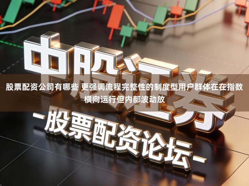 股票配资公司有哪些 更强调流程完整性的制度型用户群体在在指数横向运行但内部波动放