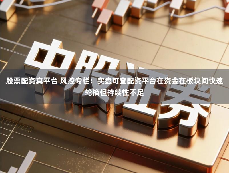 股票配资真平台 风控专栏：实盘可查配资平台在资金在板块间快速轮换但持续性不足