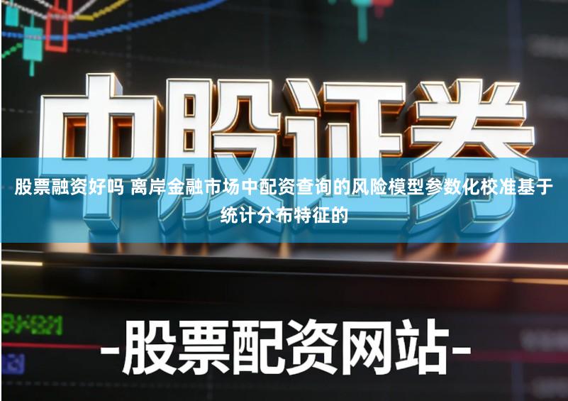 股票融资好吗 离岸金融市场中配资查询的风险模型参数化校准基于统计分布特征的