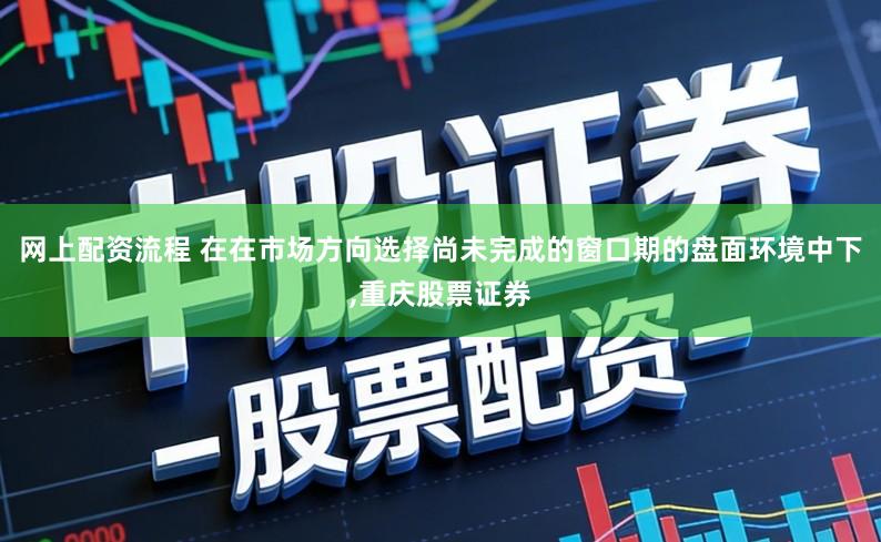 网上配资流程 在在市场方向选择尚未完成的窗口期的盘面环境中下,重庆股票证券