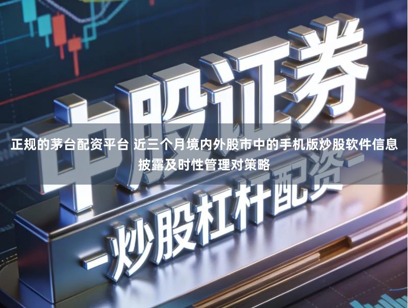 正规的茅台配资平台 近三个月境内外股市中的手机版炒股软件信息披露及时性管理对策略