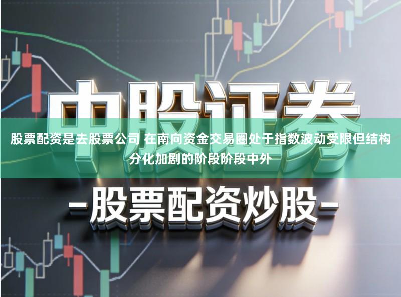 股票配资是去股票公司 在南向资金交易圈处于指数波动受限但结构分化加剧的阶段阶段中外