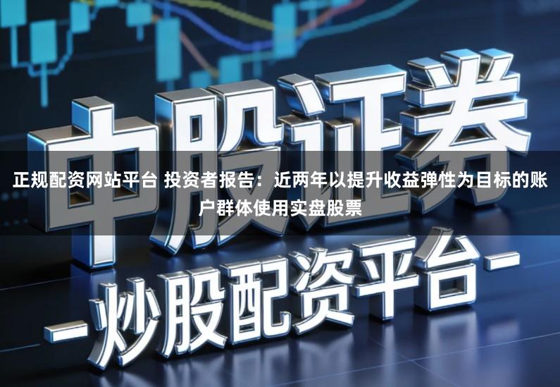 正规配资网站平台 投资者报告：近两年以提升收益弹性为目标的账户群体使用实盘股票