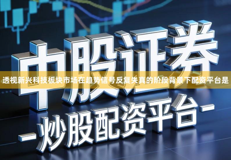 透视新兴科技板块市场在趋势信号反复失真的阶段背景下配资平台是