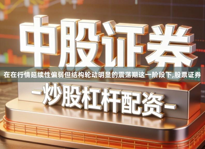 在在行情延续性偏弱但结构轮动明显的震荡期这一阶段下,股票证券