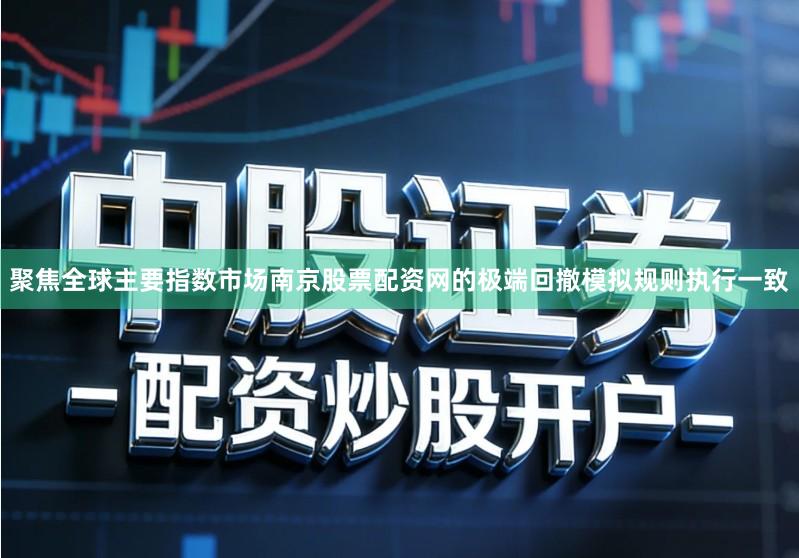 聚焦全球主要指数市场南京股票配资网的极端回撤模拟规则执行一致