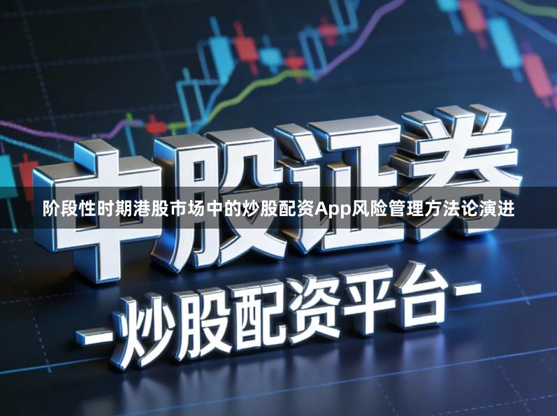 阶段性时期港股市场中的炒股配资App风险管理方法论演进