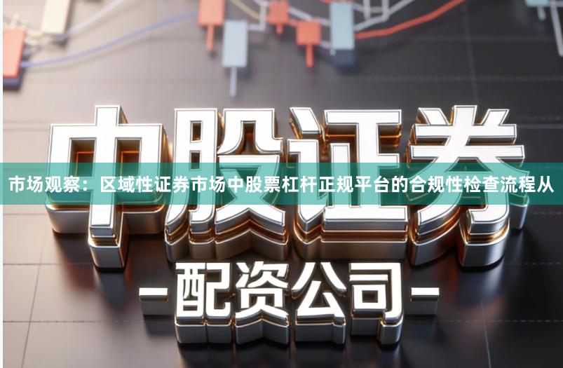 市场观察：区域性证券市场中股票杠杆正规平台的合规性检查流程从