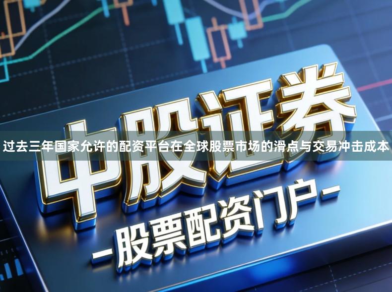 过去三年国家允许的配资平台在全球股票市场的滑点与交易冲击成本