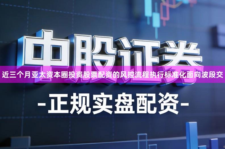 近三个月亚太资本圈投资股票配资的风控流程执行标准化面向波段交
