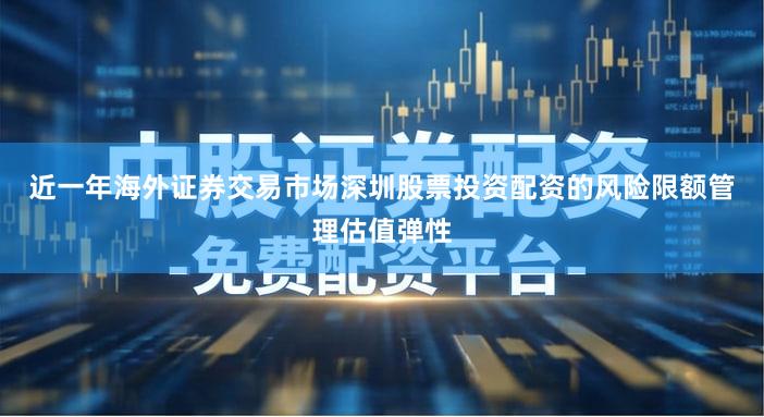 近一年海外证券交易市场深圳股票投资配资的风险限额管理估值弹性