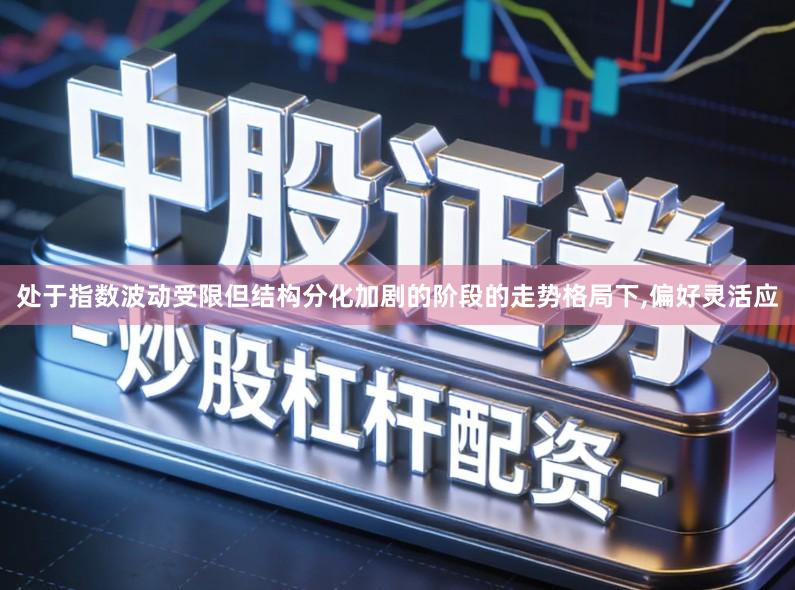 处于指数波动受限但结构分化加剧的阶段的走势格局下,偏好灵活应