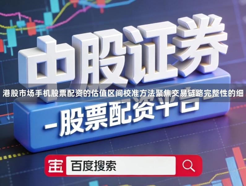 港股市场手机股票配资的估值区间校准方法聚焦交易链路完整性的细
