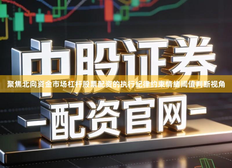 聚焦北向资金市场杠杆股票配资的执行纪律约束情绪阈值判断视角