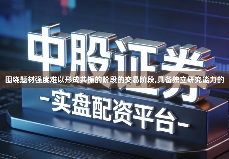 围绕题材强度难以形成共振的阶段的交易阶段,具备独立研究能力的